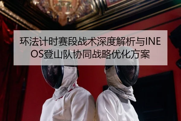 环法计时赛段战术深度解析与INEOS登山队协同战略优化方案