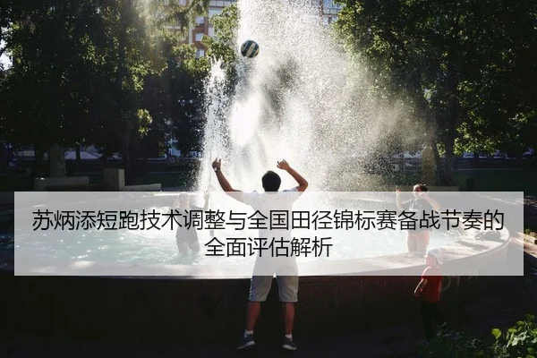 苏炳添短跑技术调整与全国田径锦标赛备战节奏的全面评估解析